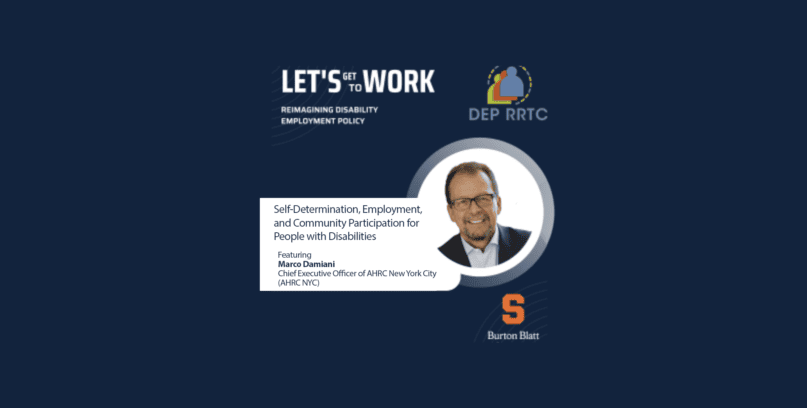 Lets Get to Work, Reimagining Disability Employment Policy, Episode title, Self-Determination, Employment, and Community Participation for People with Disabilities, featuring Marco Damiani, Chief Executive Officer of AHRC New York City